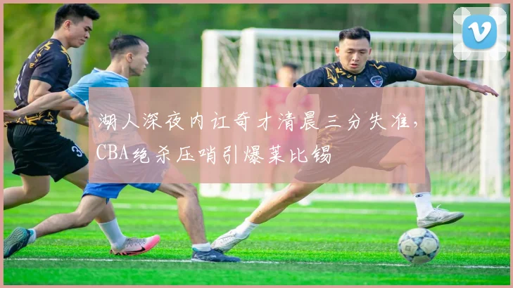 湖人深夜内讧奇才清晨三分失准，CBA绝杀压哨引爆莱比锡