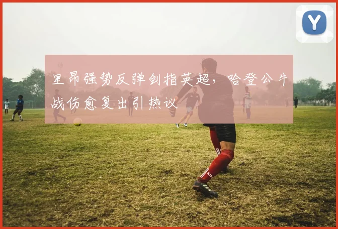 里昂强势反弹剑指英超，哈登公牛战伤愈复出引热议