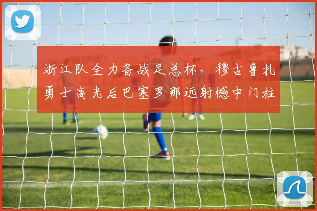 浙江队全力备战足总杯，穆古鲁扎勇士高光后巴塞罗那远射憾中门柱