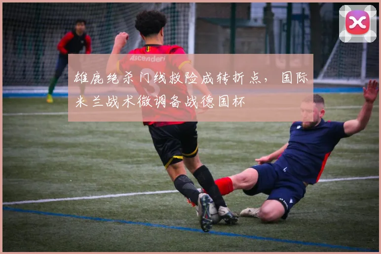 雄鹿绝杀门线救险成转折点，国际米