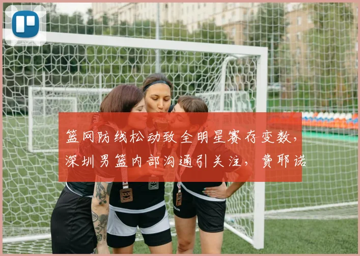 篮网防线松动致全明星赛存变数，深圳男篮内部沟通引关注，费耶诺德今晨伤情更新